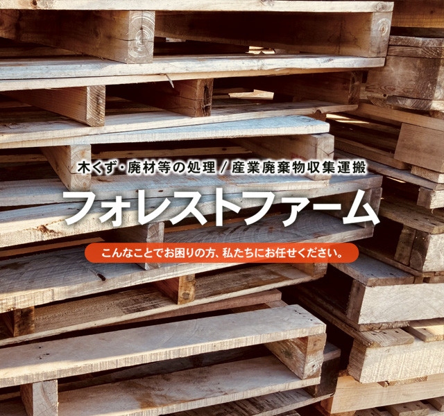 木くず・廃材等の処理／産業廃棄物収集運搬 フォレストファーム こんなことでお困りの方、私たちにお任せください。