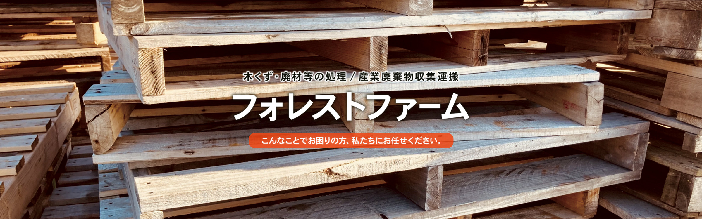 木くず・廃材等の処理／産業廃棄物収集運搬 フォレストファーム こんなことでお困りの方、私たちにお任せください。