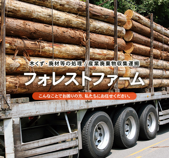 木くず・廃材等の処理／産業廃棄物収集運搬 フォレストファーム こんなことでお困りの方、私たちにお任せください。