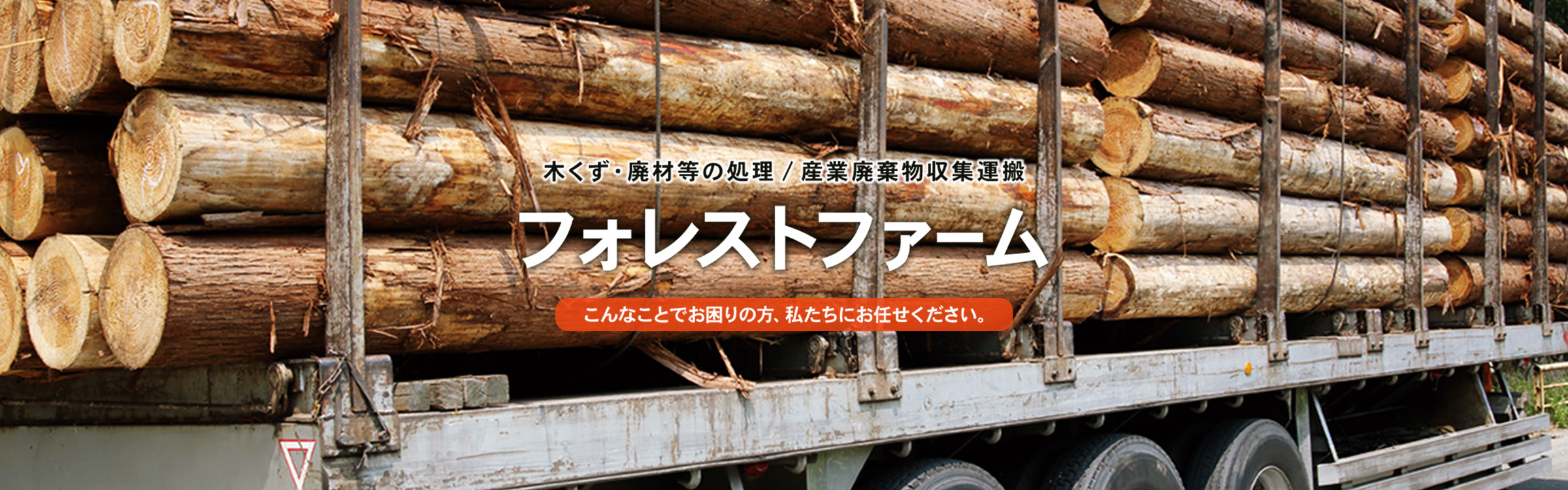 木くず・廃材等の処理／産業廃棄物収集運搬 フォレストファーム こんなことでお困りの方、私たちにお任せください。