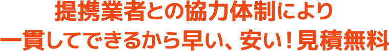 提携業者との協力体制により一貫してできるから早い、安い！見積無料